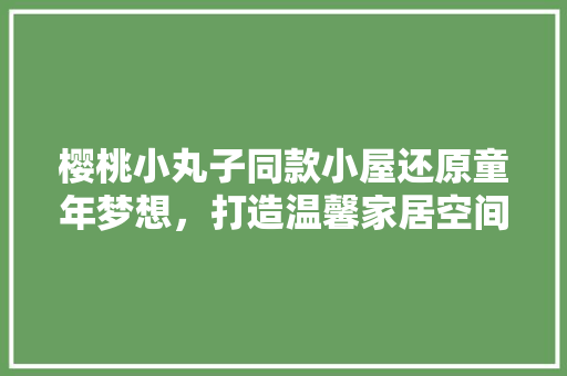 樱桃小丸子同款小屋还原童年梦想，打造温馨家居空间