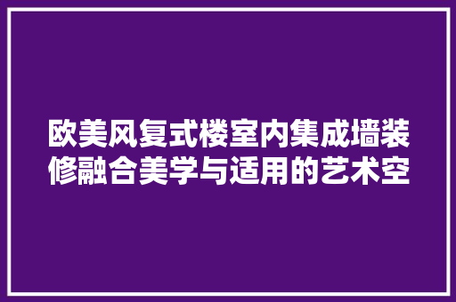 欧美风复式楼室内集成墙装修融合美学与适用的艺术空间