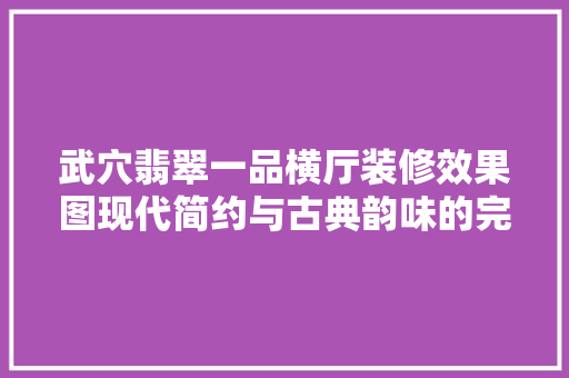 武穴翡翠一品横厅装修效果图现代简约与古典韵味的完美融合 材料设备