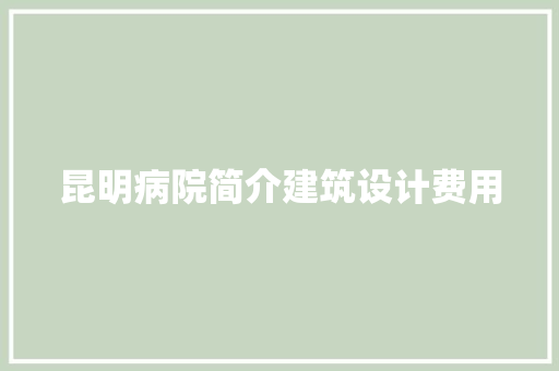 昆明病院简介建筑设计费用 建筑设计