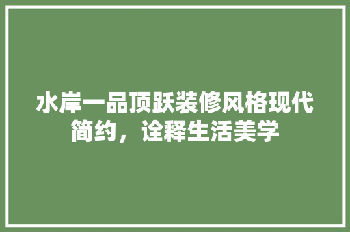 水岸一品顶跃装修风格现代简约，诠释生活美学 常用建材