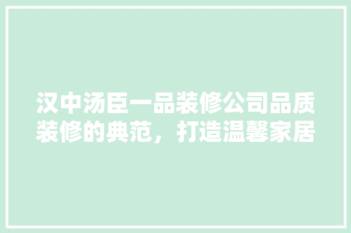 汉中汤臣一品装修公司品质装修的典范，打造温馨家居的领航者 设计原则