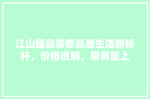 江山臻品装修品质生活新标杆，价格透明，服务至上