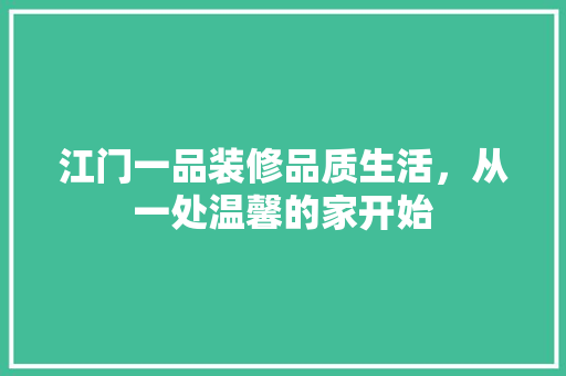 江门一品装修品质生活，从一处温馨的家开始