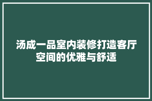 汤成一品室内装修打造客厅空间的优雅与舒适