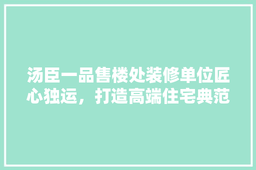 汤臣一品售楼处装修单位匠心独运，打造高端住宅典范