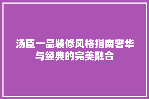 汤臣一品装修风格指南奢华与经典的完美融合