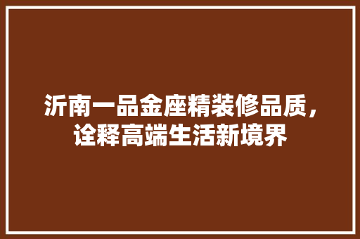 沂南一品金座精装修品质，诠释高端生活新境界
