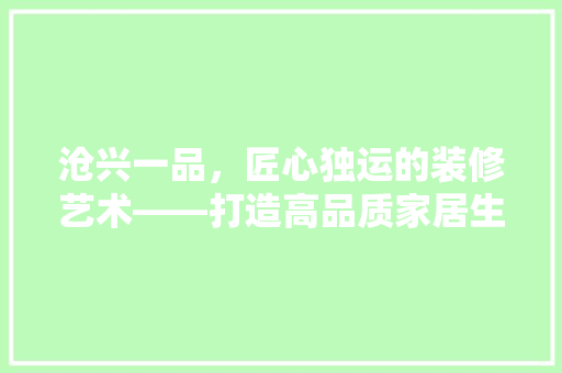 沧兴一品，匠心独运的装修艺术——打造高品质家居生活新标杆