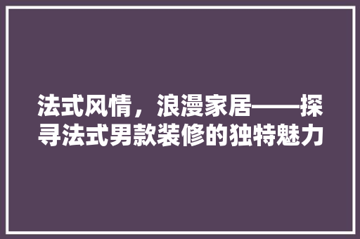 法式风情，浪漫家居——探寻法式男款装修的独特魅力