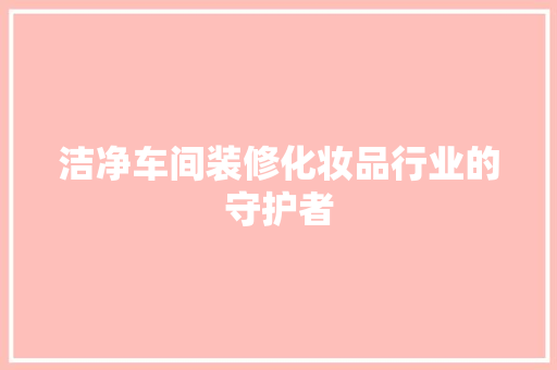 洁净车间装修化妆品行业的守护者
