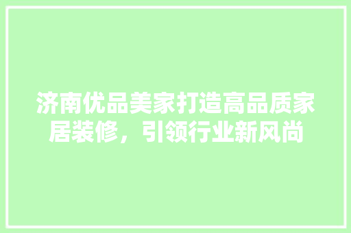 济南优品美家打造高品质家居装修，引领行业新风尚