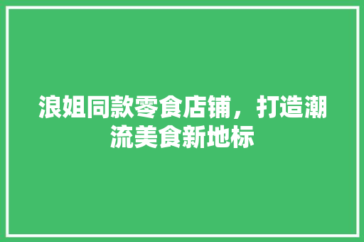浪姐同款零食店铺，打造潮流美食新地标