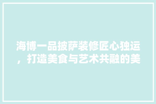 海博一品披萨装修匠心独运，打造美食与艺术共融的美食殿堂