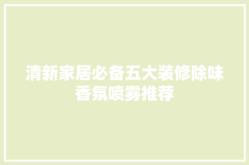 清新家居必备五大装修除味香氛喷雾推荐