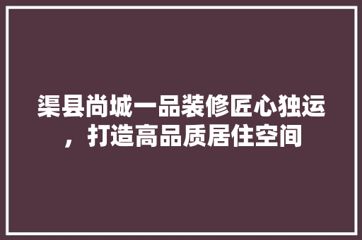 渠县尚城一品装修匠心独运，打造高品质居住空间 新型材料