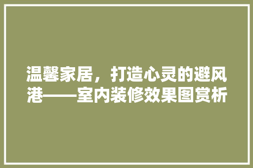 温馨家居，打造心灵的避风港——室内装修效果图赏析