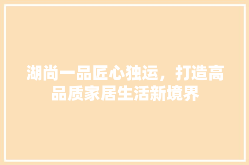 湖尚一品匠心独运，打造高品质家居生活新境界