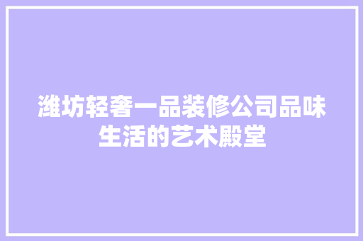 潍坊轻奢一品装修公司品味生活的艺术殿堂
