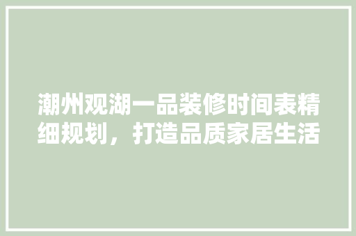 潮州观湖一品装修时间表精细规划，打造品质家居生活