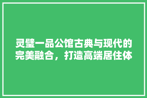 灵璧一品公馆古典与现代的完美融合，打造高端居住体验