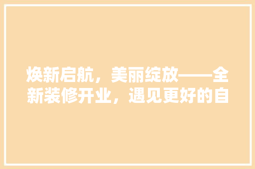 焕新启航，美丽绽放——全新装修开业，遇见更好的自己