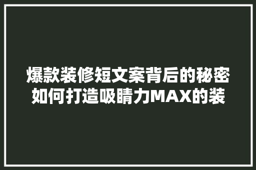 爆款装修短文案背后的秘密如何打造吸睛力MAX的装修文案
