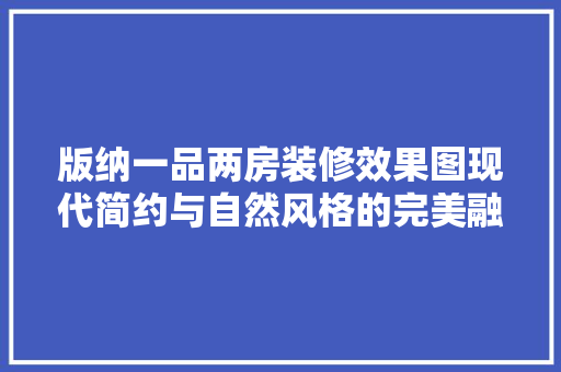 版纳一品两房装修效果图现代简约与自然风格的完美融合 施工管理