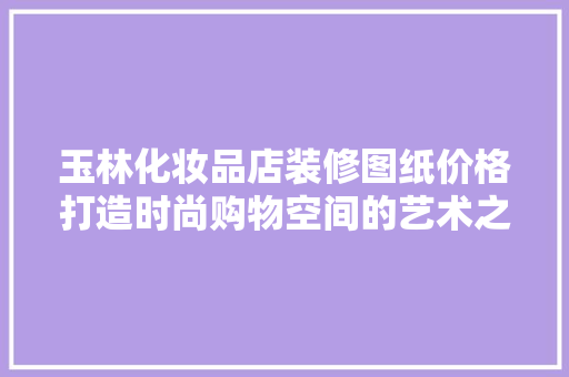 玉林化妆品店装修图纸价格打造时尚购物空间的艺术之旅