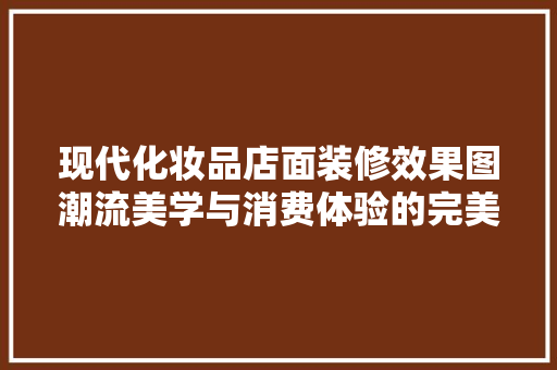 现代化妆品店面装修效果图潮流美学与消费体验的完美融合