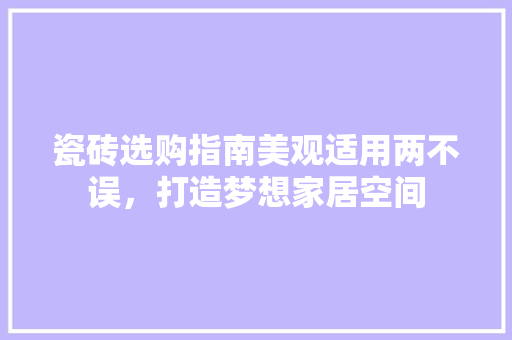 瓷砖选购指南美观适用两不误，打造梦想家居空间