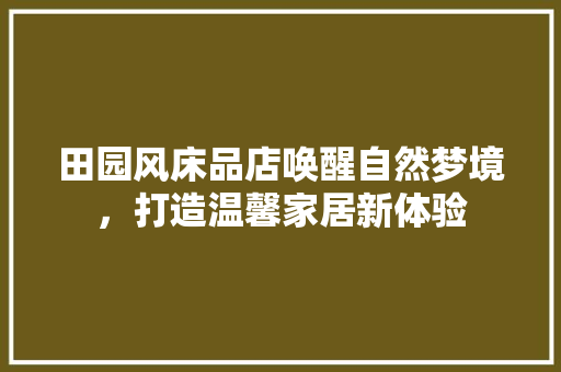 田园风床品店唤醒自然梦境，打造温馨家居新体验