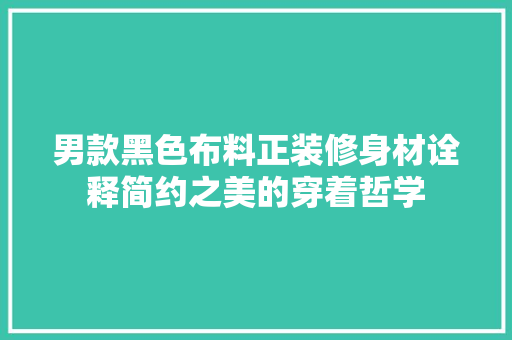 男款黑色布料正装修身材诠释简约之美的穿着哲学 材料设备