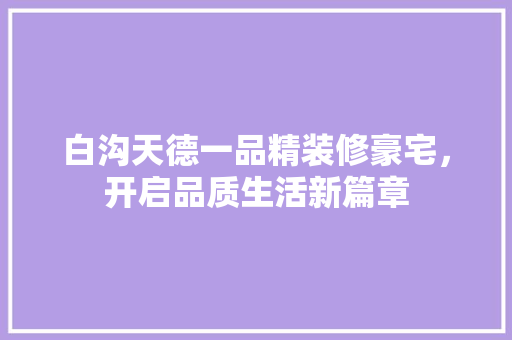 白沟天德一品精装修豪宅，开启品质生活新篇章 常用建材