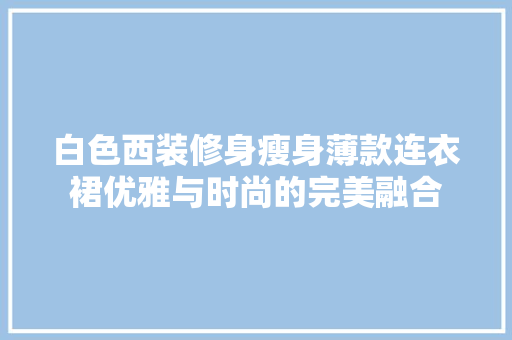 白色西装修身瘦身薄款连衣裙优雅与时尚的完美融合