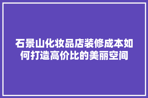 石景山化妆品店装修成本如何打造高价比的美丽空间 设计原则