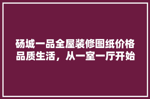 砀城一品全屋装修图纸价格品质生活，从一室一厅开始