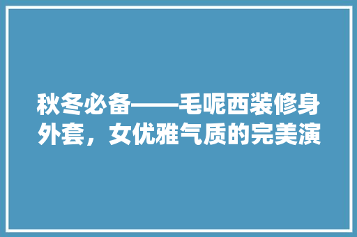 秋冬必备——毛呢西装修身外套，女优雅气质的完美演绎