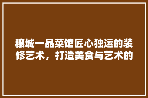 穰城一品菜馆匠心独运的装修艺术，打造美食与艺术的完美融合