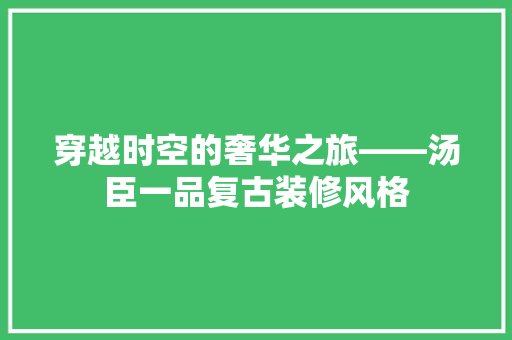 穿越时空的奢华之旅——汤臣一品复古装修风格