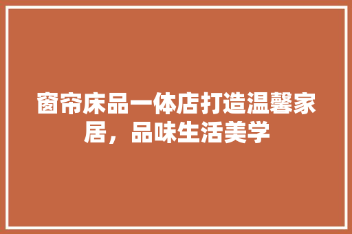 窗帘床品一体店打造温馨家居，品味生活美学