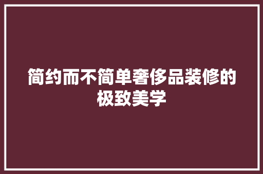 简约而不简单奢侈品装修的极致美学