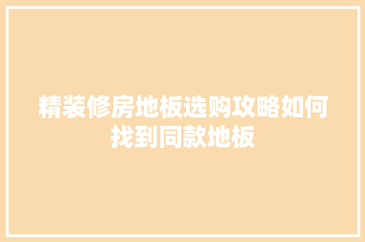 精装修房地板选购攻略如何找到同款地板