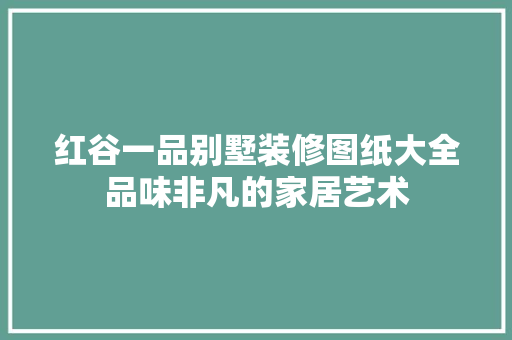 红谷一品别墅装修图纸大全品味非凡的家居艺术