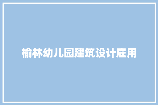 榆林幼儿园建筑设计雇用 知识问答