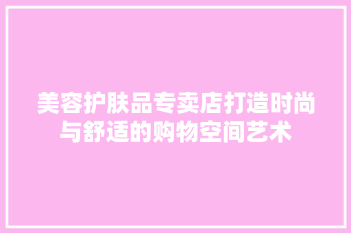 美容护肤品专卖店打造时尚与舒适的购物空间艺术