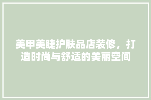 美甲美睫护肤品店装修，打造时尚与舒适的美丽空间