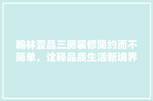 翰林壹品三房装修简约而不简单，诠释品质生活新境界