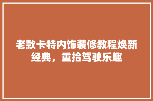 老款卡特内饰装修教程焕新经典，重拾驾驶乐趣