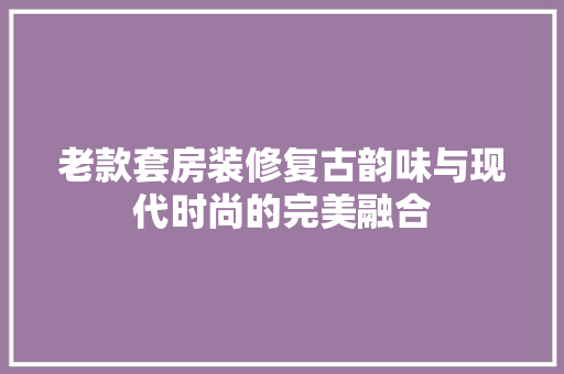 老款套房装修复古韵味与现代时尚的完美融合